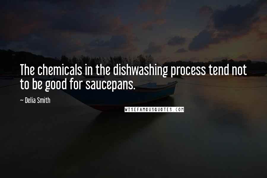 Delia Smith Quotes: The chemicals in the dishwashing process tend not to be good for saucepans.