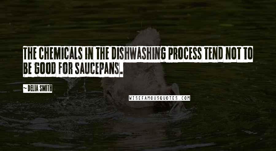 Delia Smith Quotes: The chemicals in the dishwashing process tend not to be good for saucepans.