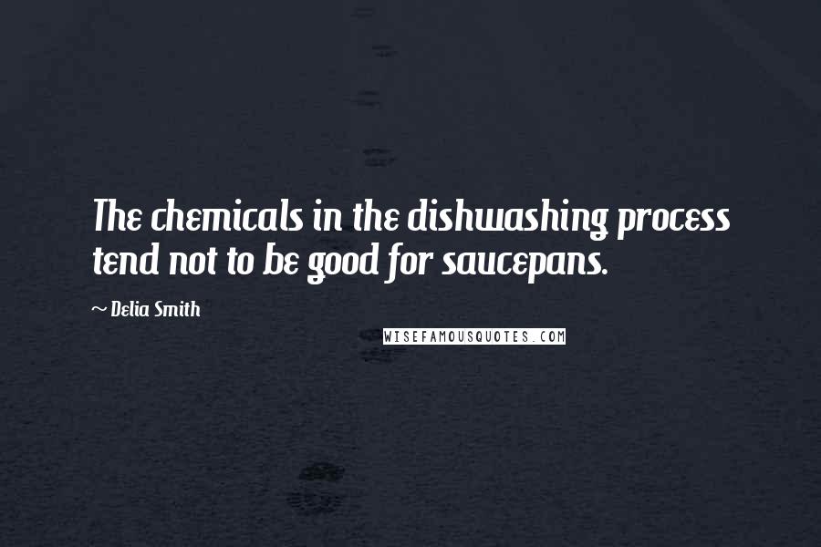 Delia Smith Quotes: The chemicals in the dishwashing process tend not to be good for saucepans.