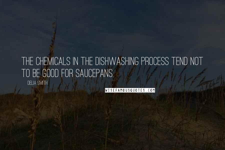 Delia Smith Quotes: The chemicals in the dishwashing process tend not to be good for saucepans.