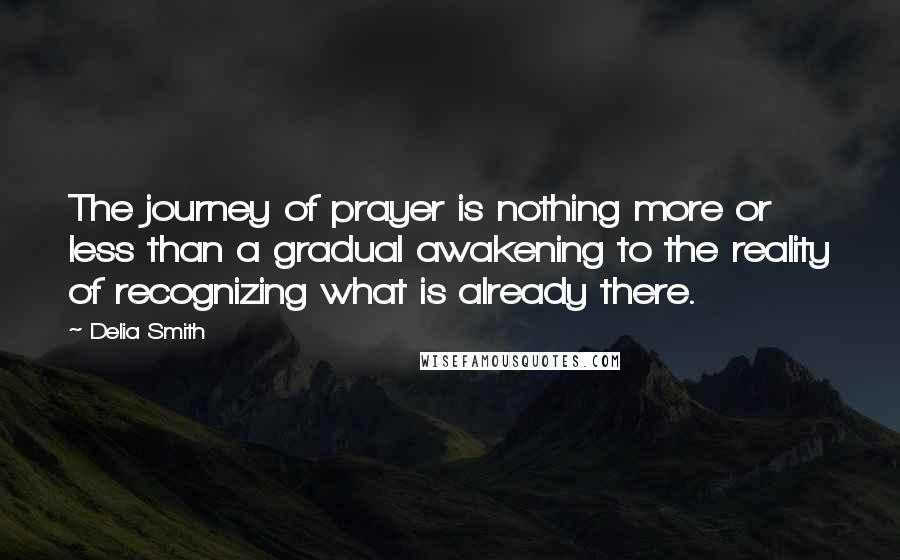 Delia Smith Quotes: The journey of prayer is nothing more or less than a gradual awakening to the reality of recognizing what is already there.