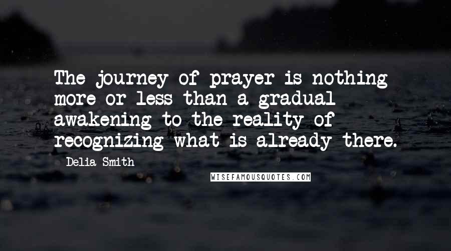 Delia Smith Quotes: The journey of prayer is nothing more or less than a gradual awakening to the reality of recognizing what is already there.