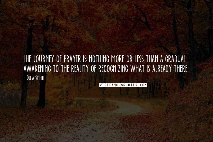 Delia Smith Quotes: The journey of prayer is nothing more or less than a gradual awakening to the reality of recognizing what is already there.