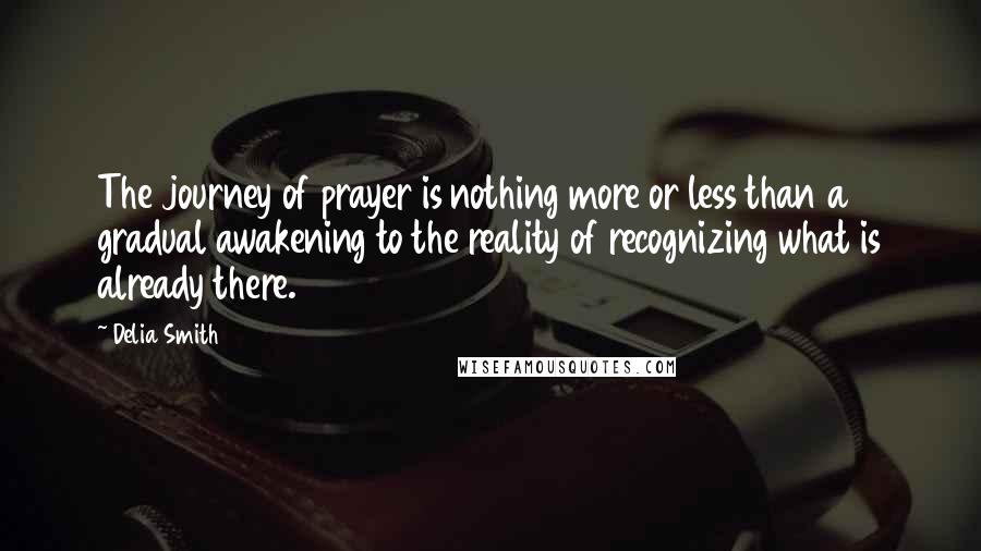 Delia Smith Quotes: The journey of prayer is nothing more or less than a gradual awakening to the reality of recognizing what is already there.