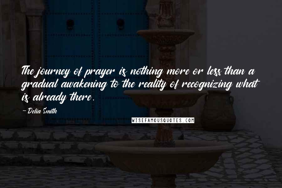 Delia Smith Quotes: The journey of prayer is nothing more or less than a gradual awakening to the reality of recognizing what is already there.