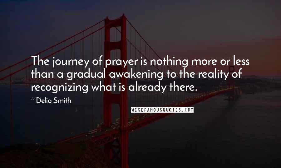 Delia Smith Quotes: The journey of prayer is nothing more or less than a gradual awakening to the reality of recognizing what is already there.