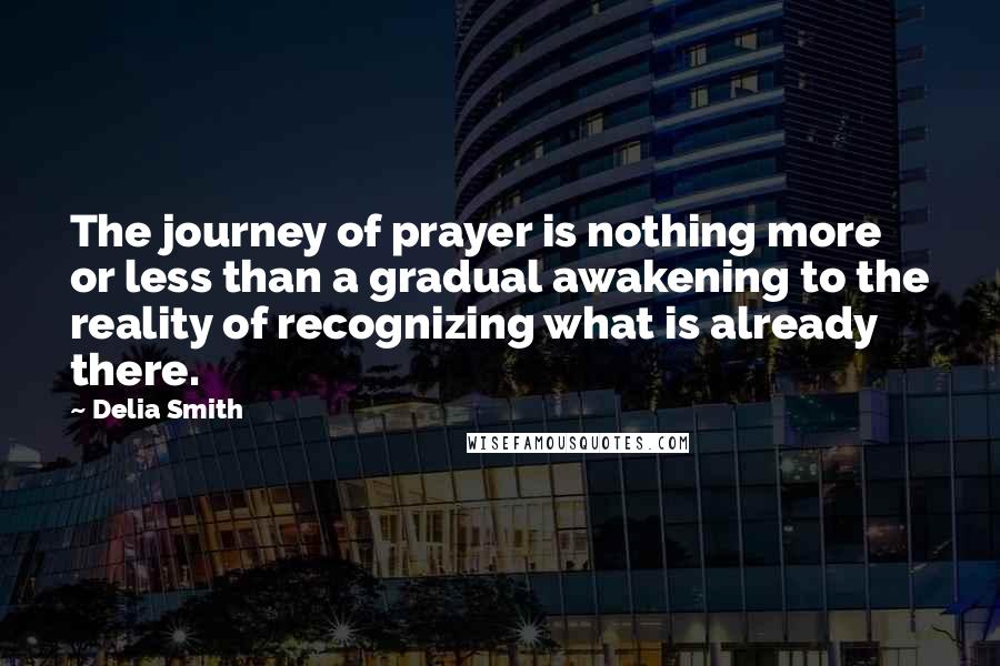Delia Smith Quotes: The journey of prayer is nothing more or less than a gradual awakening to the reality of recognizing what is already there.