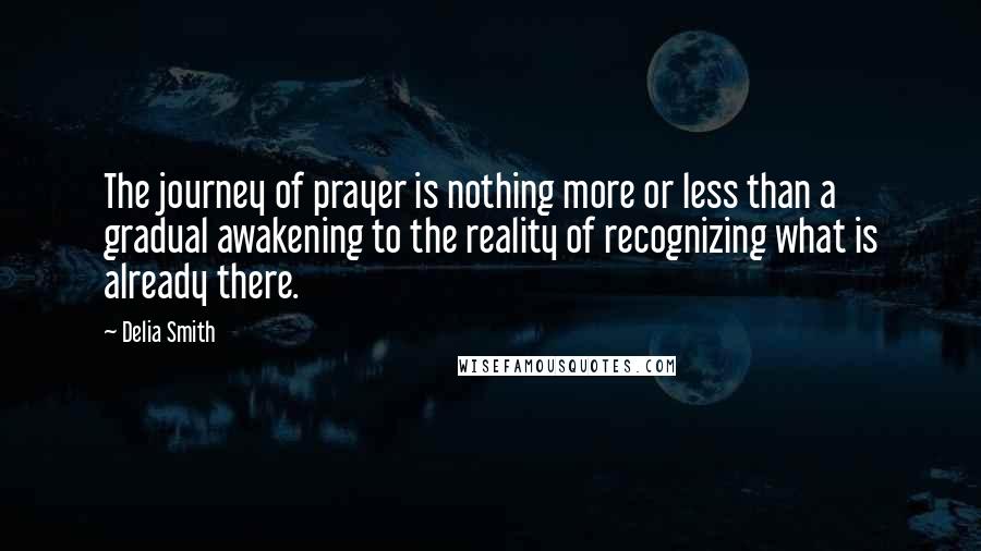 Delia Smith Quotes: The journey of prayer is nothing more or less than a gradual awakening to the reality of recognizing what is already there.