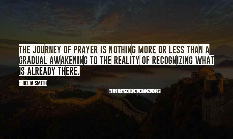 Delia Smith Quotes: The journey of prayer is nothing more or less than a gradual awakening to the reality of recognizing what is already there.