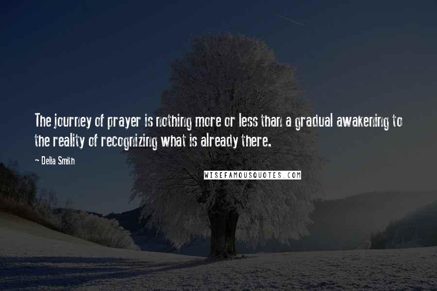 Delia Smith Quotes: The journey of prayer is nothing more or less than a gradual awakening to the reality of recognizing what is already there.
