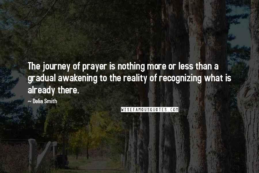 Delia Smith Quotes: The journey of prayer is nothing more or less than a gradual awakening to the reality of recognizing what is already there.