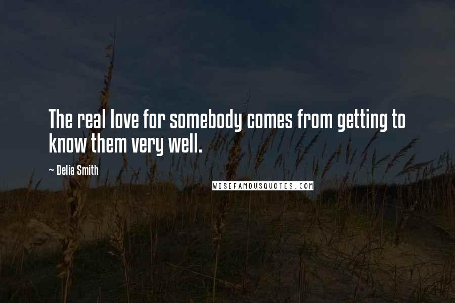 Delia Smith Quotes: The real love for somebody comes from getting to know them very well.