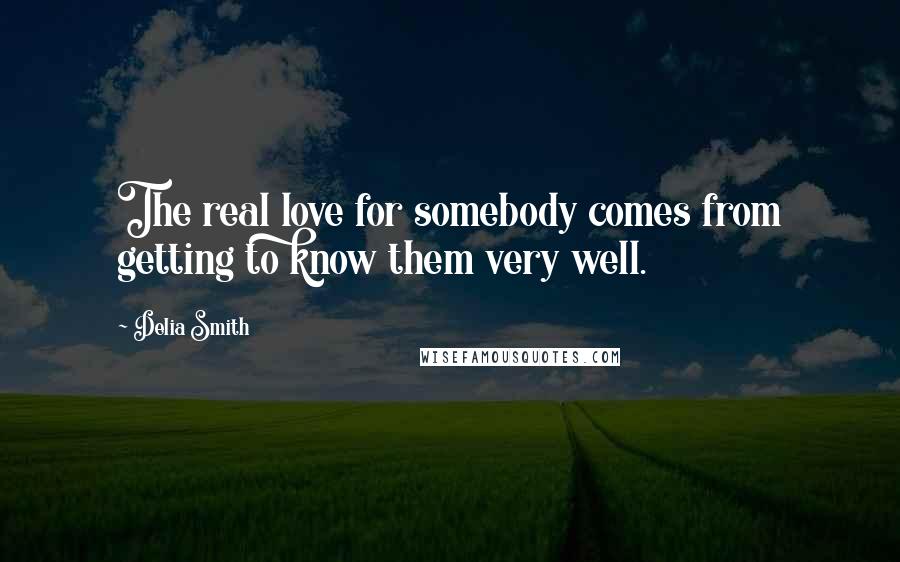 Delia Smith Quotes: The real love for somebody comes from getting to know them very well.