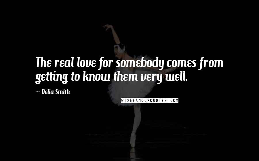 Delia Smith Quotes: The real love for somebody comes from getting to know them very well.