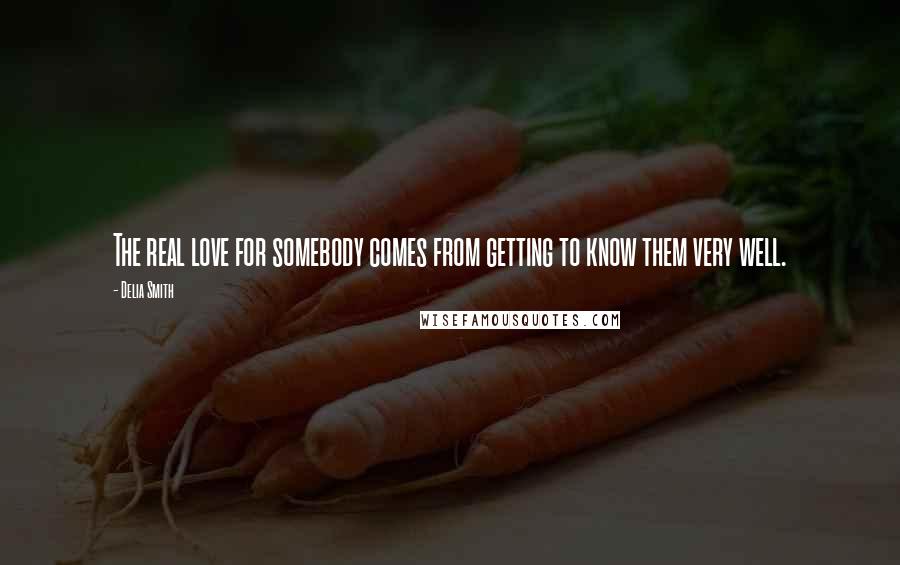 Delia Smith Quotes: The real love for somebody comes from getting to know them very well.