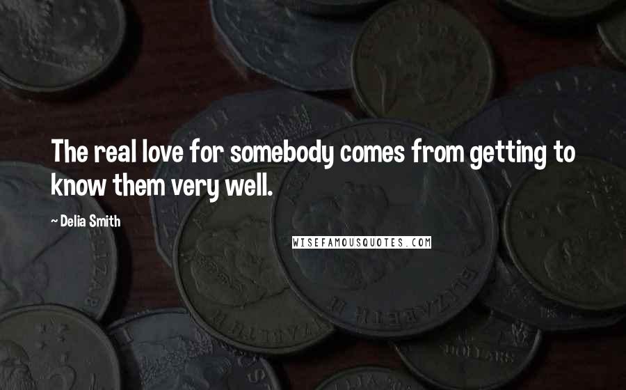 Delia Smith Quotes: The real love for somebody comes from getting to know them very well.