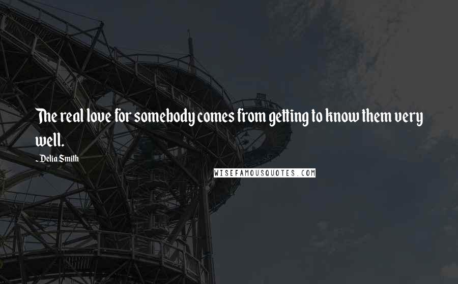 Delia Smith Quotes: The real love for somebody comes from getting to know them very well.