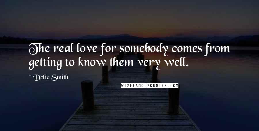 Delia Smith Quotes: The real love for somebody comes from getting to know them very well.