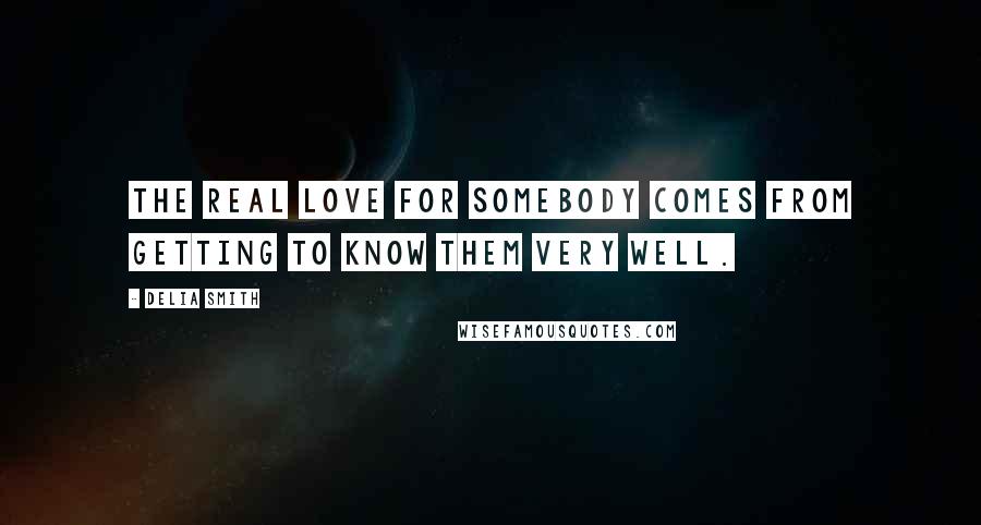 Delia Smith Quotes: The real love for somebody comes from getting to know them very well.