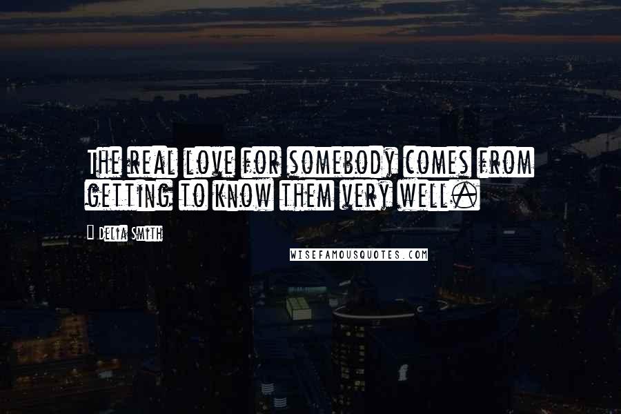 Delia Smith Quotes: The real love for somebody comes from getting to know them very well.