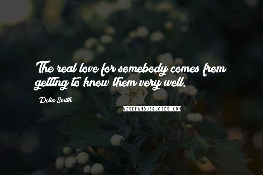 Delia Smith Quotes: The real love for somebody comes from getting to know them very well.