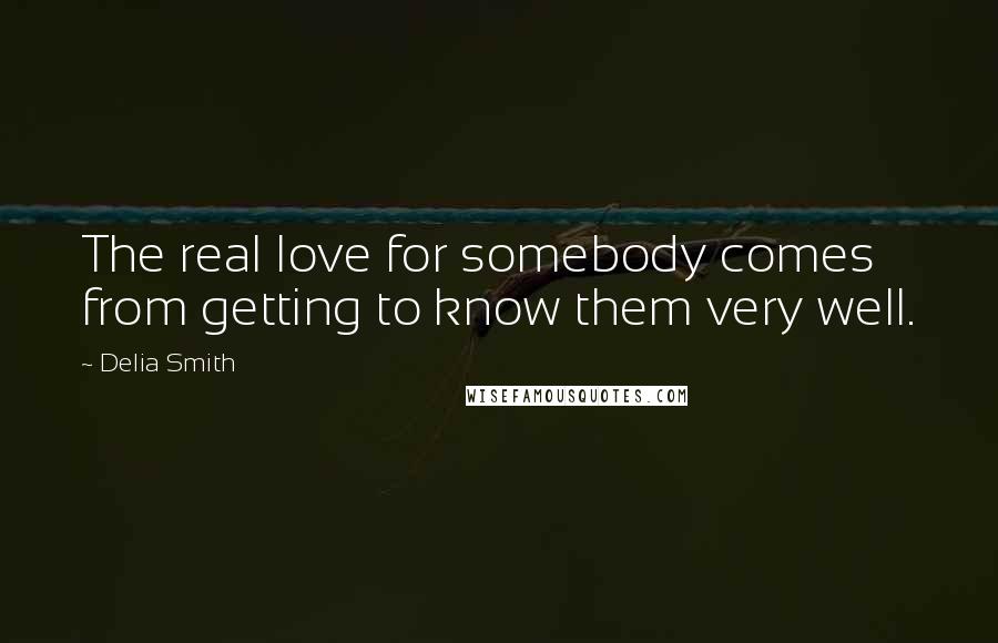 Delia Smith Quotes: The real love for somebody comes from getting to know them very well.