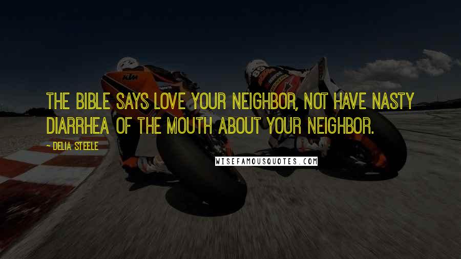 Delia Steele Quotes: The Bible says love your neighbor, not have nasty diarrhea of the mouth about your neighbor.