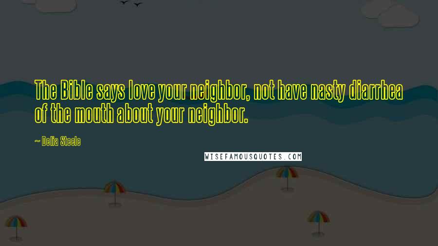 Delia Steele Quotes: The Bible says love your neighbor, not have nasty diarrhea of the mouth about your neighbor.