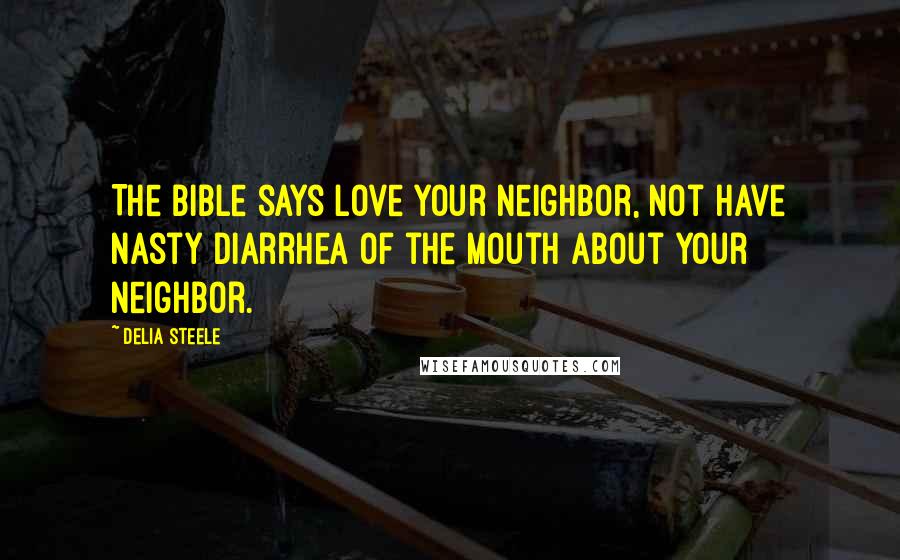 Delia Steele Quotes: The Bible says love your neighbor, not have nasty diarrhea of the mouth about your neighbor.