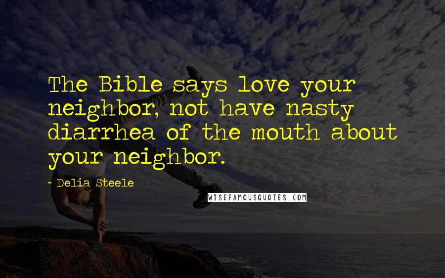 Delia Steele Quotes: The Bible says love your neighbor, not have nasty diarrhea of the mouth about your neighbor.