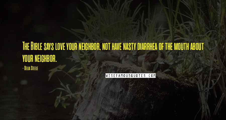 Delia Steele Quotes: The Bible says love your neighbor, not have nasty diarrhea of the mouth about your neighbor.