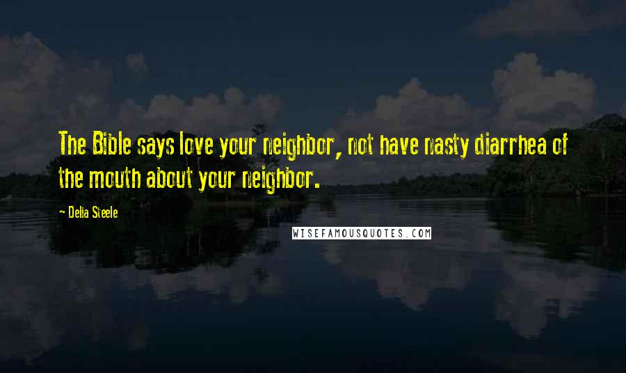 Delia Steele Quotes: The Bible says love your neighbor, not have nasty diarrhea of the mouth about your neighbor.