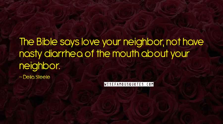 Delia Steele Quotes: The Bible says love your neighbor, not have nasty diarrhea of the mouth about your neighbor.