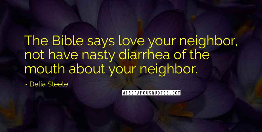 Delia Steele Quotes: The Bible says love your neighbor, not have nasty diarrhea of the mouth about your neighbor.