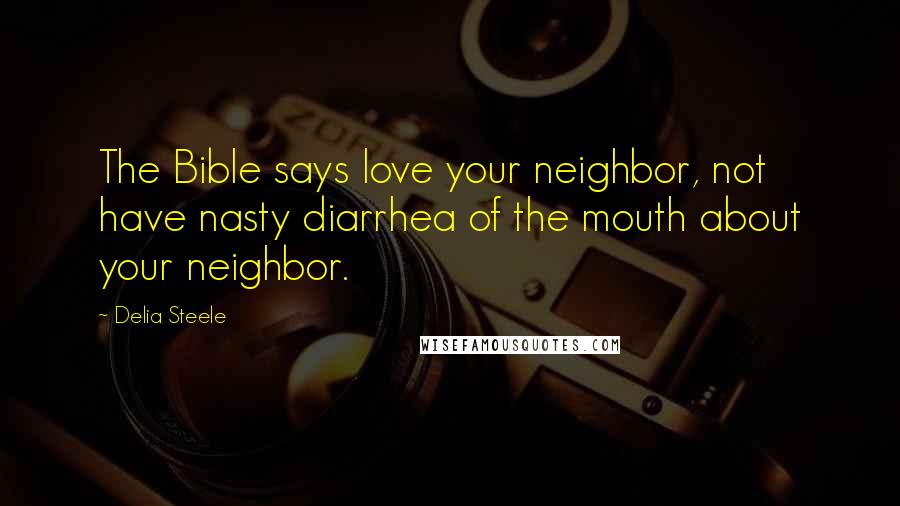 Delia Steele Quotes: The Bible says love your neighbor, not have nasty diarrhea of the mouth about your neighbor.