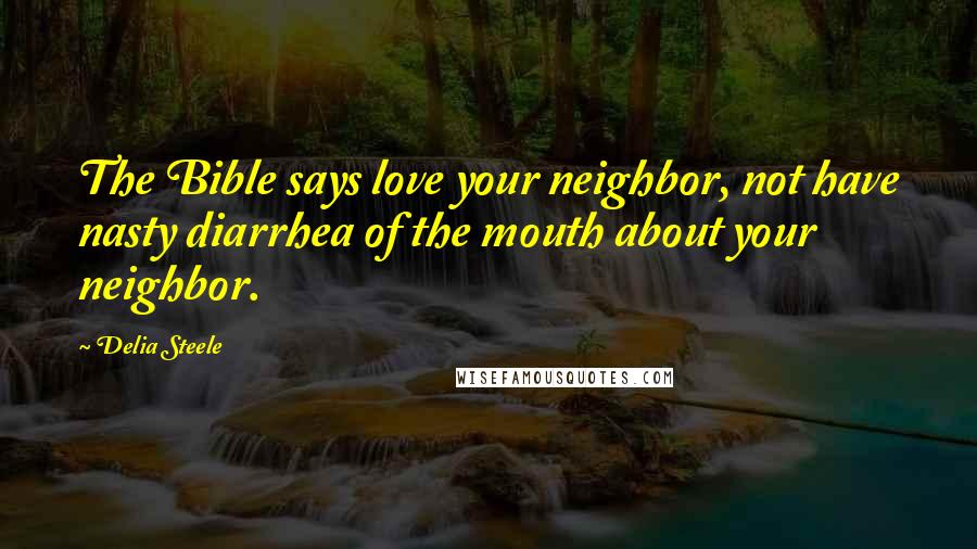 Delia Steele Quotes: The Bible says love your neighbor, not have nasty diarrhea of the mouth about your neighbor.