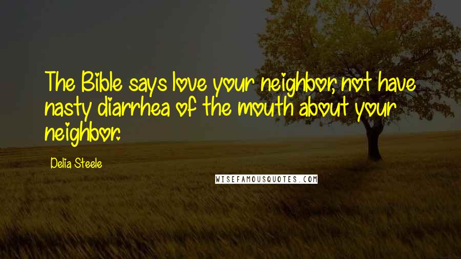 Delia Steele Quotes: The Bible says love your neighbor, not have nasty diarrhea of the mouth about your neighbor.