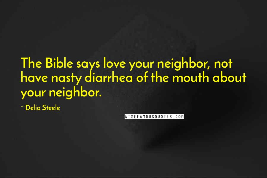 Delia Steele Quotes: The Bible says love your neighbor, not have nasty diarrhea of the mouth about your neighbor.