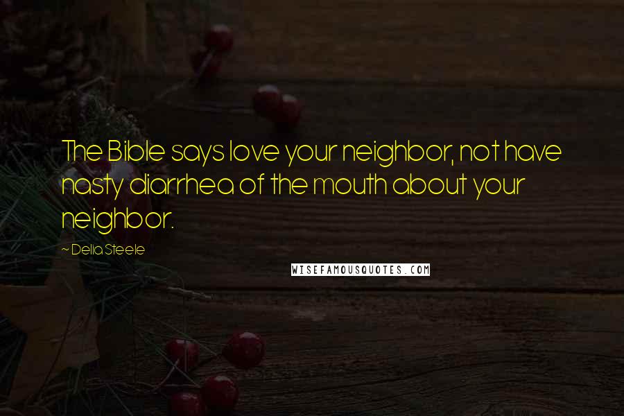 Delia Steele Quotes: The Bible says love your neighbor, not have nasty diarrhea of the mouth about your neighbor.