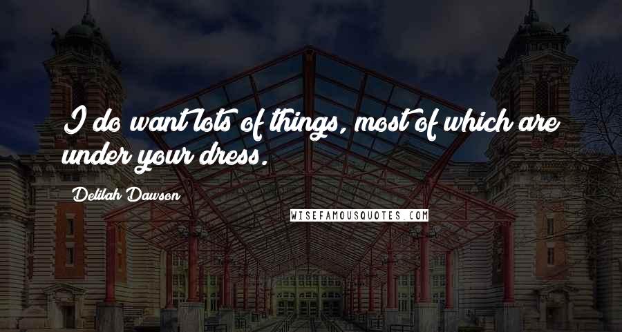 Delilah Dawson Quotes: I do want lots of things, most of which are under your dress.