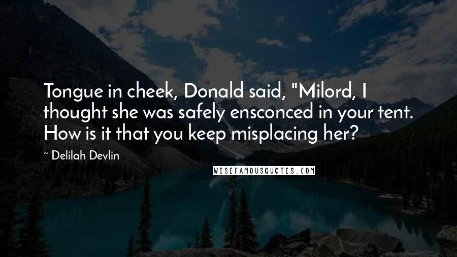 Delilah Devlin Quotes: Tongue in cheek, Donald said, "Milord, I thought she was safely ensconced in your tent. How is it that you keep misplacing her?