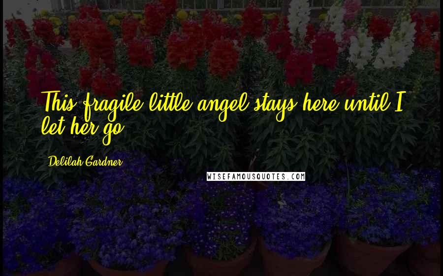 Delilah Gardner Quotes: This fragile little angel stays here until I let her go.