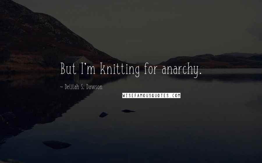 Delilah S. Dawson Quotes: But I'm knitting for anarchy.