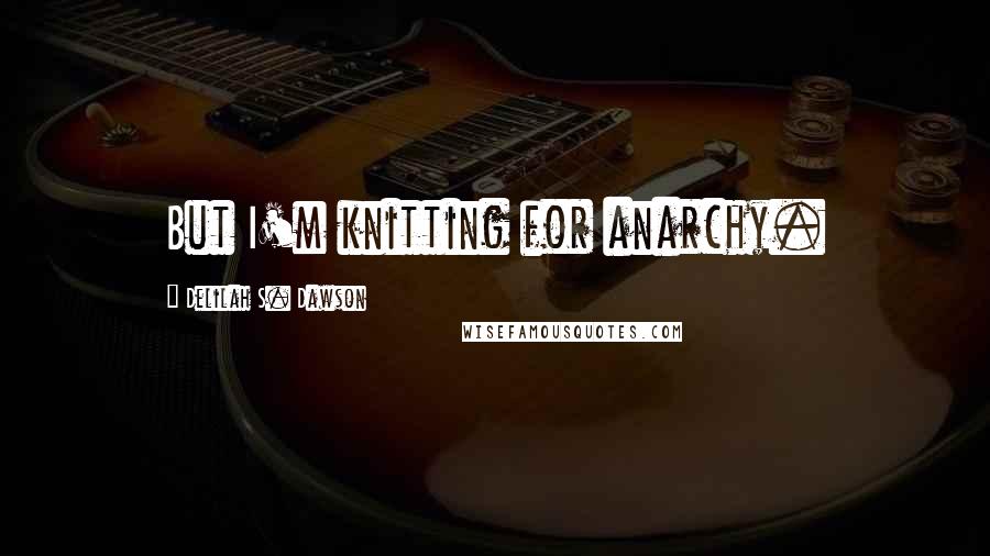 Delilah S. Dawson Quotes: But I'm knitting for anarchy.
