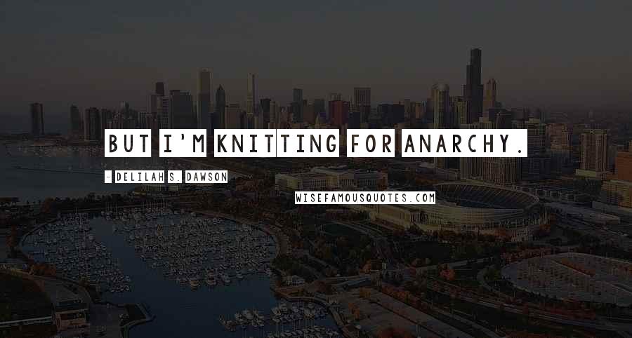 Delilah S. Dawson Quotes: But I'm knitting for anarchy.