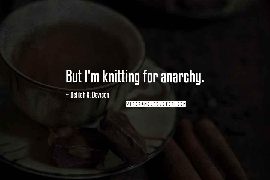 Delilah S. Dawson Quotes: But I'm knitting for anarchy.