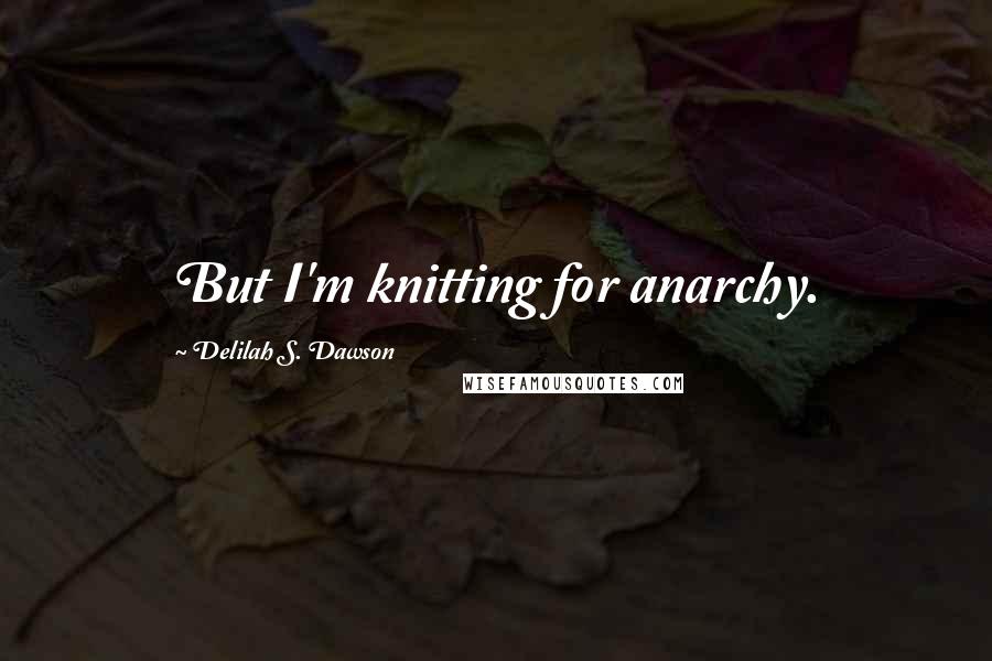 Delilah S. Dawson Quotes: But I'm knitting for anarchy.