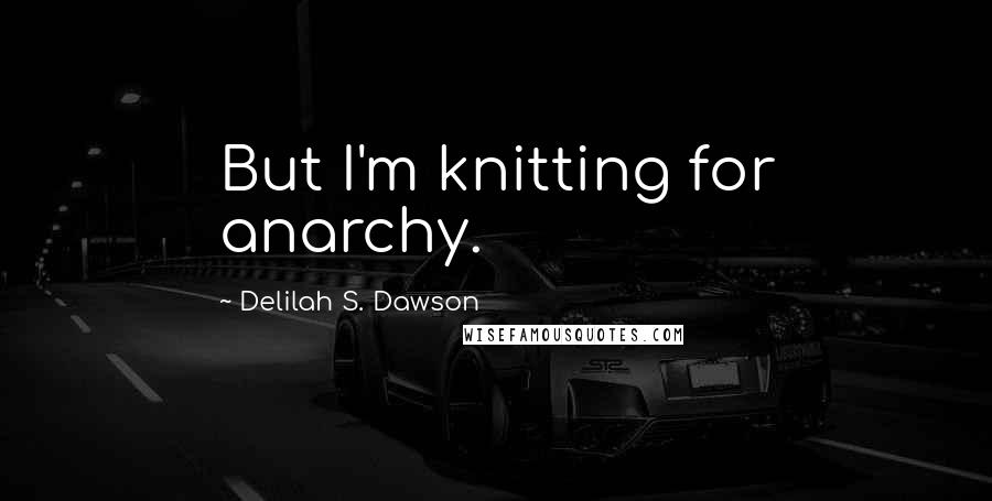 Delilah S. Dawson Quotes: But I'm knitting for anarchy.