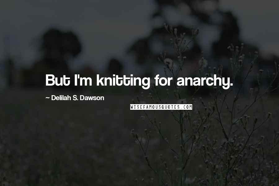 Delilah S. Dawson Quotes: But I'm knitting for anarchy.