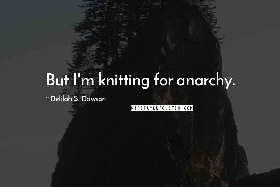 Delilah S. Dawson Quotes: But I'm knitting for anarchy.